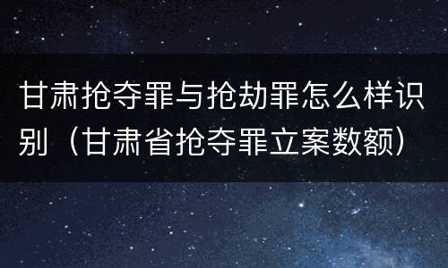 甘肃抢夺罪与抢劫罪怎么样识别（甘肃省抢夺罪立案数额）