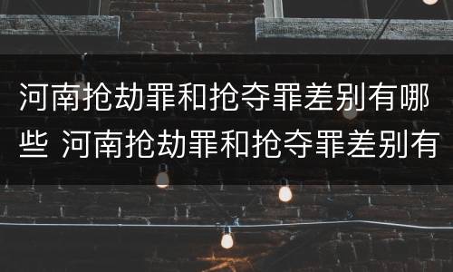 河南抢劫罪和抢夺罪差别有哪些 河南抢劫罪和抢夺罪差别有哪些呢