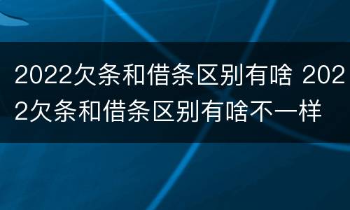 2022欠条和借条区别有啥 2022欠条和借条区别有啥不一样