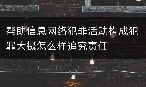 帮助信息网络犯罪活动构成犯罪大概怎么样追究责任