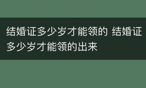 结婚证多少岁才能领的 结婚证多少岁才能领的出来