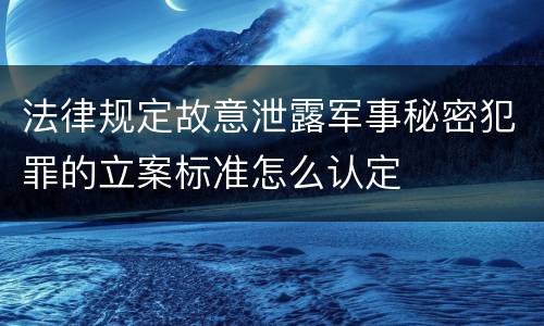 法律规定故意泄露军事秘密犯罪的立案标准怎么认定