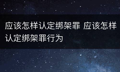 应该怎样认定绑架罪 应该怎样认定绑架罪行为