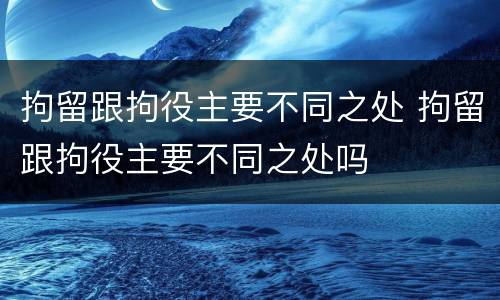 拘留跟拘役主要不同之处 拘留跟拘役主要不同之处吗