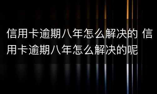 信用卡逾期八年怎么解决的 信用卡逾期八年怎么解决的呢