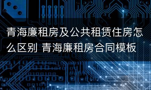 青海廉租房及公共租赁住房怎么区别 青海廉租房合同模板