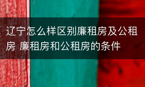 辽宁怎么样区别廉租房及公租房 廉租房和公租房的条件