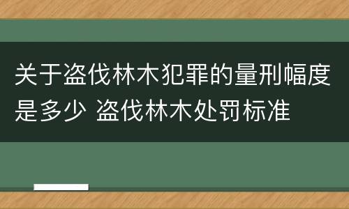 关于盗伐林木犯罪的量刑幅度是多少 盗伐林木处罚标准