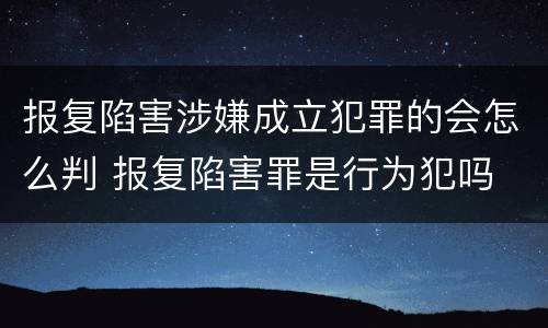 报复陷害涉嫌成立犯罪的会怎么判 报复陷害罪是行为犯吗