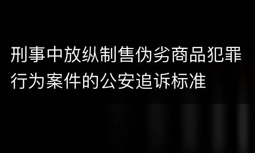 刑事中放纵制售伪劣商品犯罪行为案件的公安追诉标准