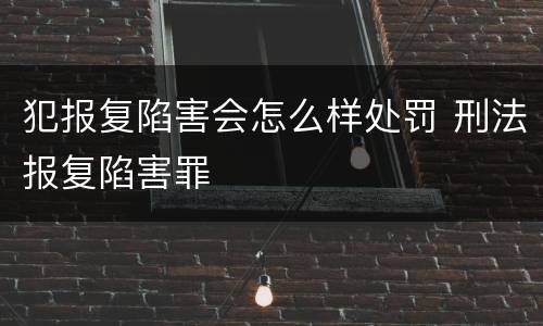 犯报复陷害会怎么样处罚 刑法报复陷害罪