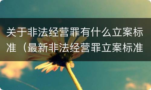 关于非法经营罪有什么立案标准（最新非法经营罪立案标准以及量刑标准是什么?）