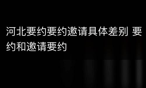 河北要约要约邀请具体差别 要约和邀请要约