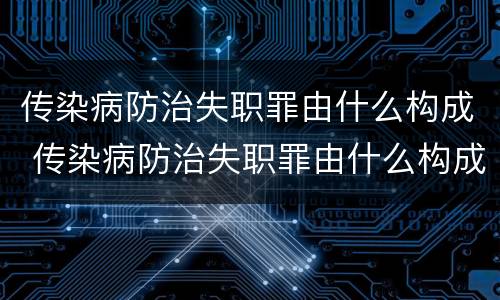 传染病防治失职罪由什么构成 传染病防治失职罪由什么构成的