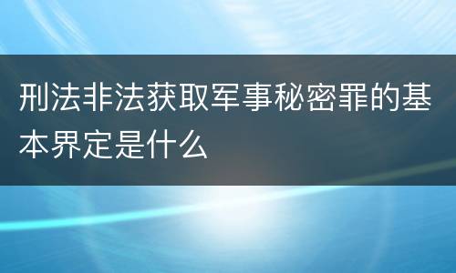 刑法非法获取军事秘密罪的基本界定是什么