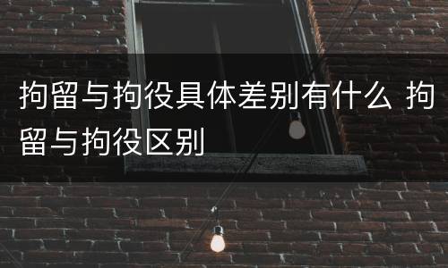 拘留与拘役具体差别有什么 拘留与拘役区别