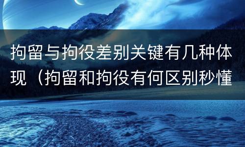 拘留与拘役差别关键有几种体现（拘留和拘役有何区别秒懂百科）