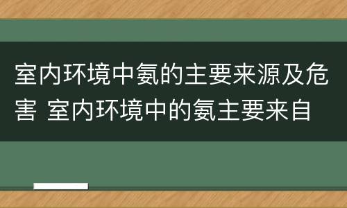 室内环境中氨的主要来源及危害 室内环境中的氨主要来自