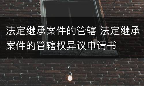 法定继承案件的管辖 法定继承案件的管辖权异议申请书