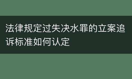 法律规定过失决水罪的立案追诉标准如何认定