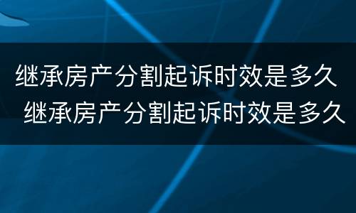 继承房产分割起诉时效是多久 继承房产分割起诉时效是多久啊