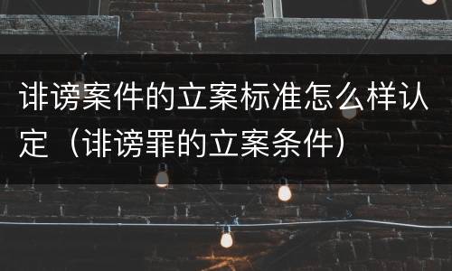 诽谤案件的立案标准怎么样认定（诽谤罪的立案条件）