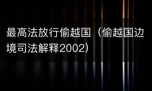 最高法放行偷越国（偷越国边境司法解释2002）