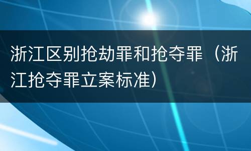 浙江区别抢劫罪和抢夺罪（浙江抢夺罪立案标准）