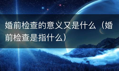 婚前检查的意义又是什么（婚前检查是指什么）