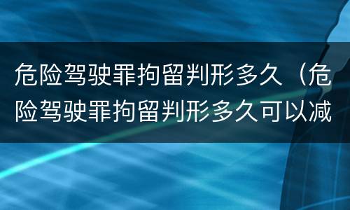 危险驾驶罪拘留判形多久（危险驾驶罪拘留判形多久可以减刑）