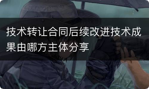 技术转让合同后续改进技术成果由哪方主体分享