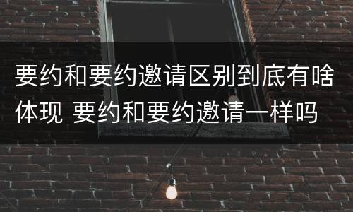 要约和要约邀请区别到底有啥体现 要约和要约邀请一样吗