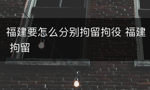 福建要怎么分别拘留拘役 福建 拘留