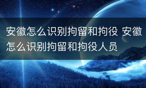 安徽怎么识别拘留和拘役 安徽怎么识别拘留和拘役人员