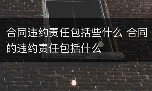 合同违约责任包括些什么 合同的违约责任包括什么