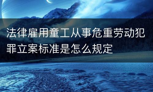 法律雇用童工从事危重劳动犯罪立案标准是怎么规定