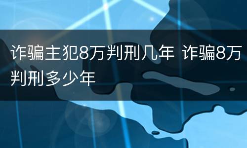 诈骗主犯8万判刑几年 诈骗8万判刑多少年