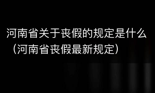 河南省关于丧假的规定是什么（河南省丧假最新规定）