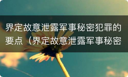 界定故意泄露军事秘密犯罪的要点（界定故意泄露军事秘密犯罪的要点是）