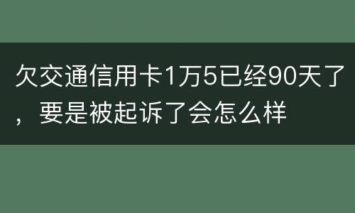 欠交通信用卡1万5已经90天了，要是被起诉了会怎么样