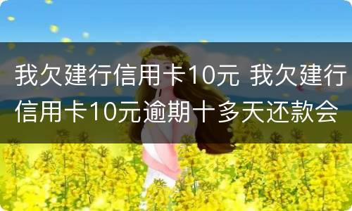 我欠建行信用卡10元 我欠建行信用卡10元逾期十多天还款会影响征信吗