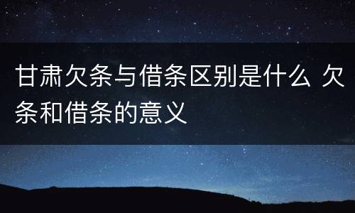 甘肃欠条与借条区别是什么 欠条和借条的意义