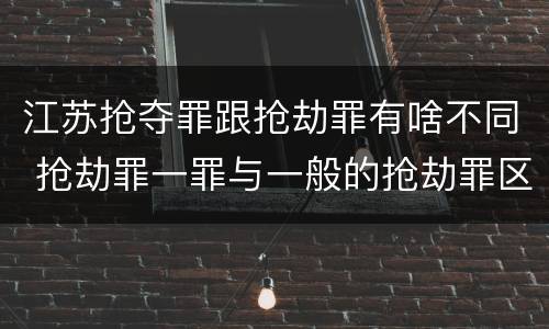 江苏抢夺罪跟抢劫罪有啥不同 抢劫罪一罪与一般的抢劫罪区别