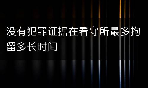 没有犯罪证据在看守所最多拘留多长时间