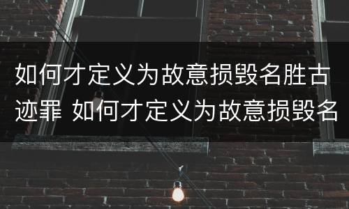 如何才定义为故意损毁名胜古迹罪 如何才定义为故意损毁名胜古迹罪呢