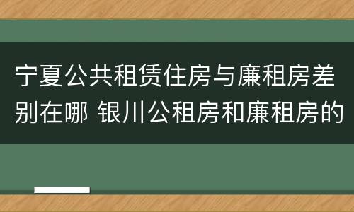 宁夏公共租赁住房与廉租房差别在哪 银川公租房和廉租房的区别