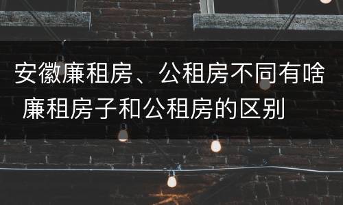 安徽廉租房、公租房不同有啥 廉租房子和公租房的区别