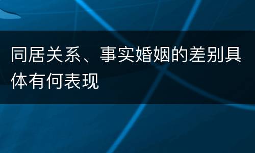 同居关系、事实婚姻的差别具体有何表现