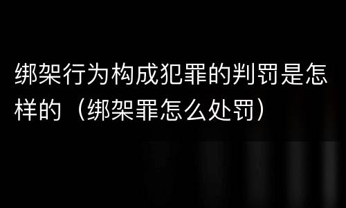 绑架行为构成犯罪的判罚是怎样的（绑架罪怎么处罚）