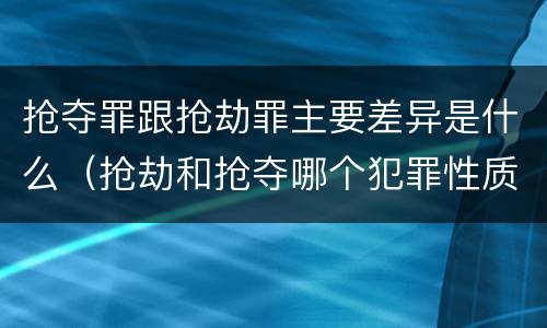 抢夺罪跟抢劫罪主要差异是什么（抢劫和抢夺哪个犯罪性质严重）